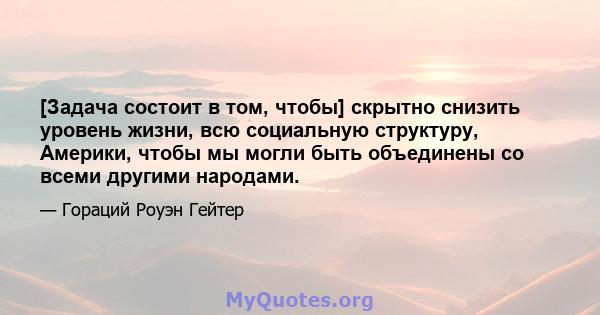 [Задача состоит в том, чтобы] скрытно снизить уровень жизни, всю социальную структуру, Америки, чтобы мы могли быть объединены со всеми другими народами.