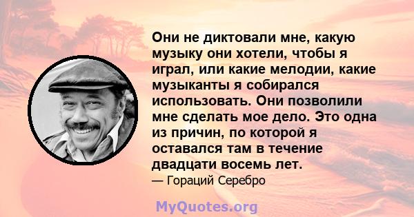 Они не диктовали мне, какую музыку они хотели, чтобы я играл, или какие мелодии, какие музыканты я собирался использовать. Они позволили мне сделать мое дело. Это одна из причин, по которой я оставался там в течение