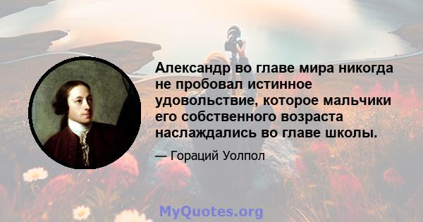 Александр во главе мира никогда не пробовал истинное удовольствие, которое мальчики его собственного возраста наслаждались во главе школы.