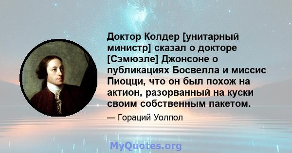 Доктор Колдер [унитарный министр] сказал о докторе [Сэмюэле] Джонсоне о публикациях Босвелла и миссис Пиоцци, что он был похож на актион, разорванный на куски своим собственным пакетом.