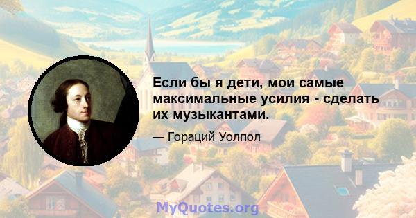 Если бы я дети, мои самые максимальные усилия - сделать их музыкантами.