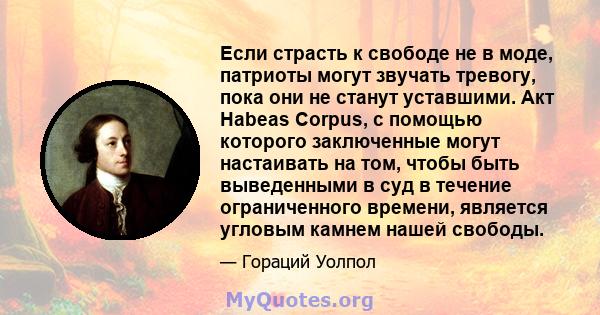 Если страсть к свободе не в моде, патриоты могут звучать тревогу, пока они не станут уставшими. Акт Habeas Corpus, с помощью которого заключенные могут настаивать на том, чтобы быть выведенными в суд в течение