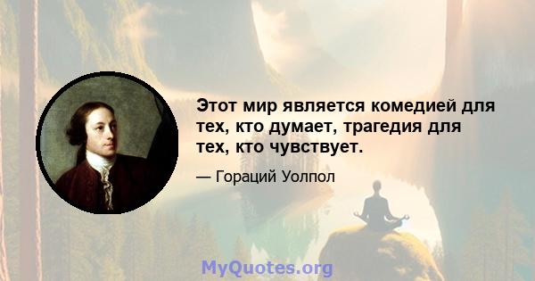 Этот мир является комедией для тех, кто думает, трагедия для тех, кто чувствует.