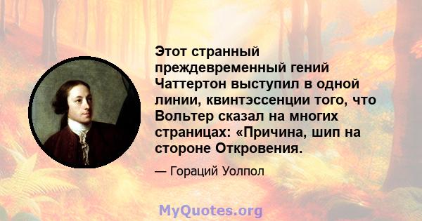 Этот странный преждевременный гений Чаттертон выступил в одной линии, квинтэссенции того, что Вольтер сказал на многих страницах: «Причина, шип на стороне Откровения.