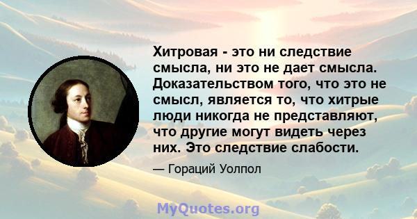 Хитровая - это ни следствие смысла, ни это не дает смысла. Доказательством того, что это не смысл, является то, что хитрые люди никогда не представляют, что другие могут видеть через них. Это следствие слабости.