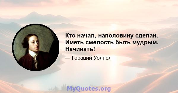 Кто начал, наполовину сделан. Иметь смелость быть мудрым. Начинать!