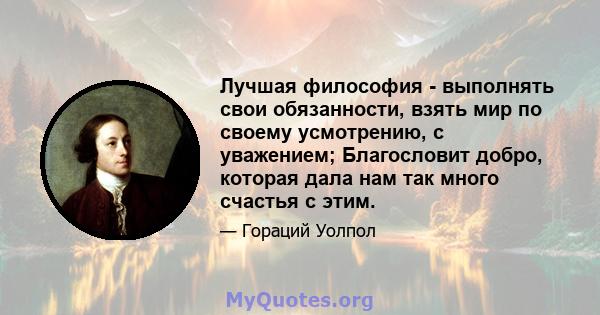 Лучшая философия - выполнять свои обязанности, взять мир по своему усмотрению, с уважением; Благословит добро, которая дала нам так много счастья с этим.