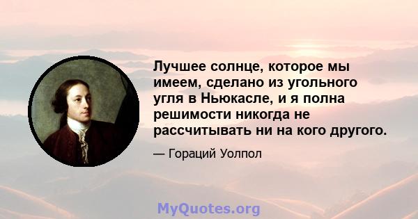 Лучшее солнце, которое мы имеем, сделано из угольного угля в Ньюкасле, и я полна решимости никогда не рассчитывать ни на кого другого.