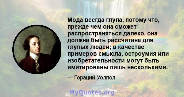 Мода всегда глупа, потому что, прежде чем она сможет распространяться далеко, она должна быть рассчитана для глупых людей; в качестве примеров смысла, остроумия или изобретательности могут быть имитированы лишь