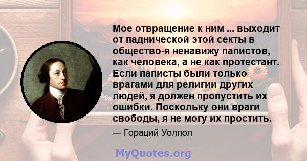 Мое отвращение к ним ... выходит от паднической этой секты в общество-я ненавижу папистов, как человека, а не как протестант. Если паписты были только врагами для религии других людей, я должен пропустить их ошибки.