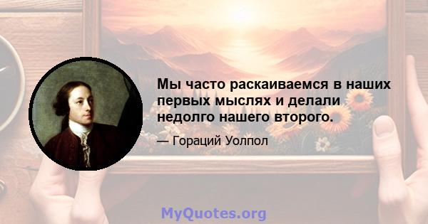 Мы часто раскаиваемся в наших первых мыслях и делали недолго нашего второго.