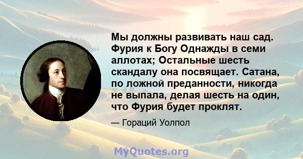 Мы должны развивать наш сад. Фурия к Богу Однажды в семи аллотах; Остальные шесть скандалу она посвящает. Сатана, по ложной преданности, никогда не выпала, делая шесть на один, что Фурия будет проклят.