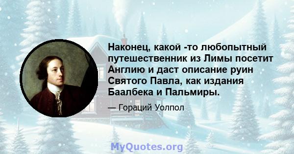 Наконец, какой -то любопытный путешественник из Лимы посетит Англию и даст описание руин Святого Павла, как издания Баалбека и Пальмиры.