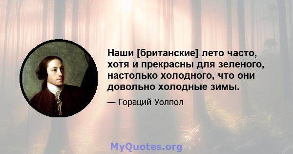 Наши [британские] лето часто, хотя и прекрасны для зеленого, настолько холодного, что они довольно холодные зимы.