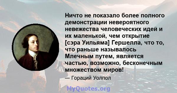 Ничто не показало более полного демонстрации невероятного невежества человеческих идей и их маленькой, чем открытие [сэра Уильяма] Гершелла, что то, что раньше называлось Млечным путем, является частью, возможно,