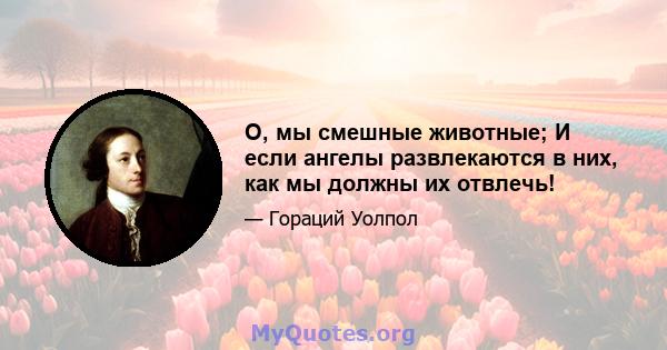 О, мы смешные животные; И если ангелы развлекаются в них, как мы должны их отвлечь!