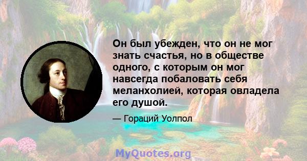 Он был убежден, что он не мог знать счастья, но в обществе одного, с которым он мог навсегда побаловать себя меланхолией, которая овладела его душой.