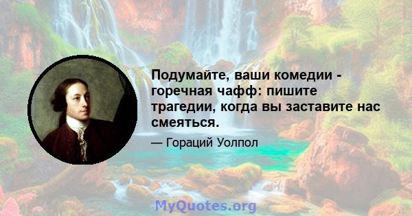 Подумайте, ваши комедии - горечная чафф: пишите трагедии, когда вы заставите нас смеяться.