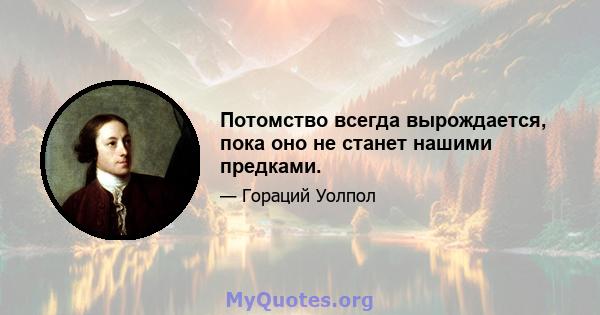 Потомство всегда вырождается, пока оно не станет нашими предками.