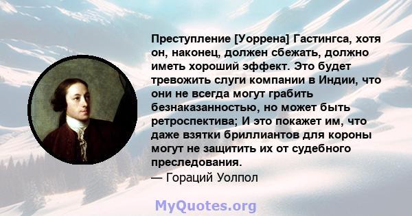 Преступление [Уоррена] Гастингса, хотя он, наконец, должен сбежать, должно иметь хороший эффект. Это будет тревожить слуги компании в Индии, что они не всегда могут грабить безнаказанностью, но может быть ретроспектива; 