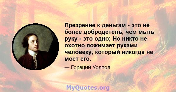 Презрение к деньгам - это не более добродетель, чем мыть руку - это одно; Но никто не охотно пожимает руками человеку, который никогда не моет его.