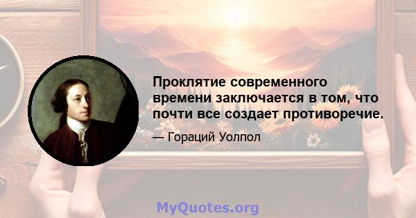 Проклятие современного времени заключается в том, что почти все создает противоречие.