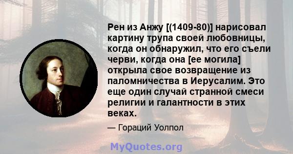 Рен из Анжу [(1409-80)] нарисовал картину трупа своей любовницы, когда он обнаружил, что его съели черви, когда она [ее могила] открыла свое возвращение из паломничества в Иерусалим. Это еще один случай странной смеси