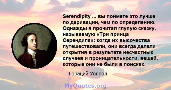 Serendipity ... вы поймете это лучше по деривации, чем по определению. Однажды я прочитал глупую сказку, называемую «Три принца Серендипа»: когда их высочества путешествовали, они всегда делали открытия в результате