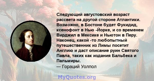 Следующий августовский возраст рассвета на другой стороне Атлантики. Возможно, в Бостоне будет Фукидид, ксенофонт в Нью -Йорке, и со временем Вирджил в Мексике и Ньютон в Перу. Наконец, какой -то любопытный