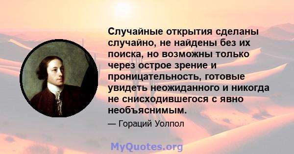 Случайные открытия сделаны случайно, не найдены без их поиска, но возможны только через острое зрение и проницательность, готовые увидеть неожиданного и никогда не снисходившегося с явно необъяснимым.