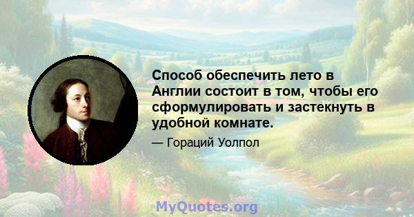 Способ обеспечить лето в Англии состоит в том, чтобы его сформулировать и застекнуть в удобной комнате.