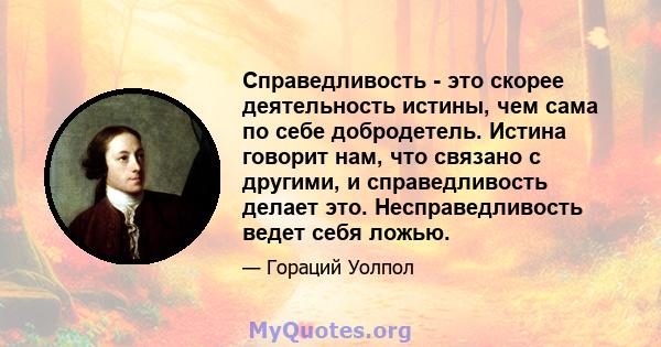 Справедливость - это скорее деятельность истины, чем сама по себе добродетель. Истина говорит нам, что связано с другими, и справедливость делает это. Несправедливость ведет себя ложью.