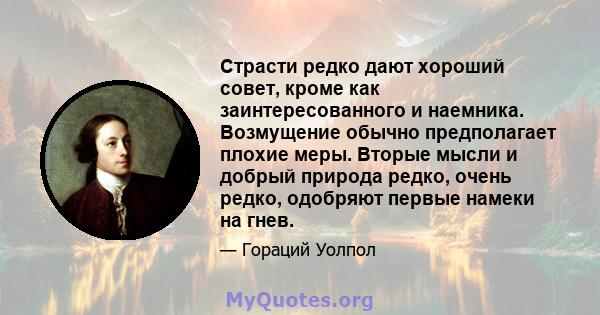 Страсти редко дают хороший совет, кроме как заинтересованного и наемника. Возмущение обычно предполагает плохие меры. Вторые мысли и добрый природа редко, очень редко, одобряют первые намеки на гнев.