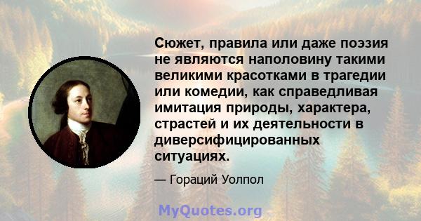 Сюжет, правила или даже поэзия не являются наполовину такими великими красотками в трагедии или комедии, как справедливая имитация природы, характера, страстей и их деятельности в диверсифицированных ситуациях.