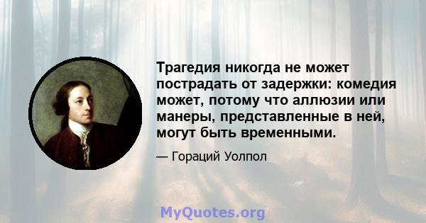 Трагедия никогда не может пострадать от задержки: комедия может, потому что аллюзии или манеры, представленные в ней, могут быть временными.