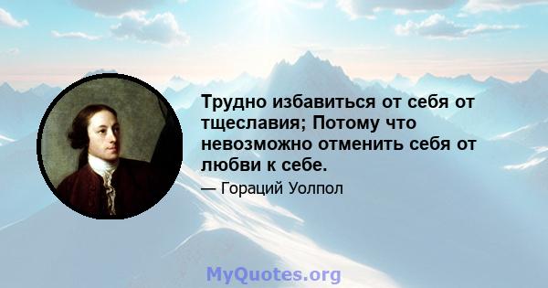 Трудно избавиться от себя от тщеславия; Потому что невозможно отменить себя от любви к себе.