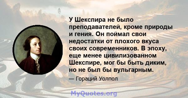 У Шекспира не было преподавателей, кроме природы и гения. Он поймал свои недостатки от плохого вкуса своих современников. В эпоху, еще менее цивилизованном Шекспире, мог бы быть диким, но не был бы вульгарным.