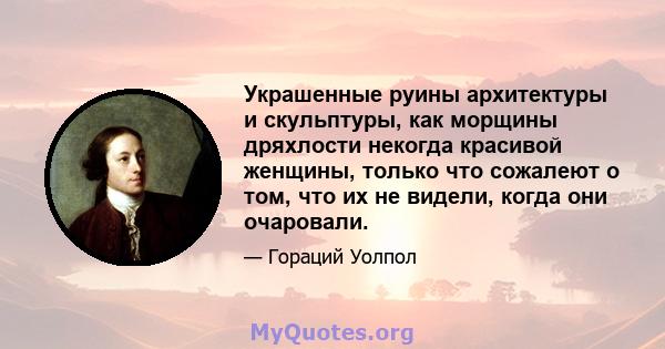 Украшенные руины архитектуры и скульптуры, как морщины дряхлости некогда красивой женщины, только что сожалеют о том, что их не видели, когда они очаровали.