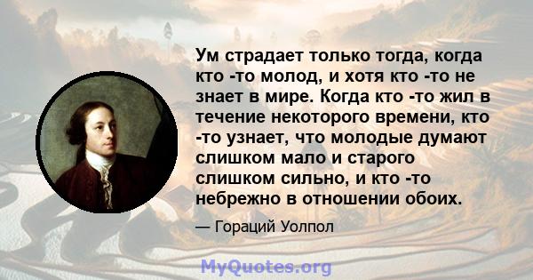 Ум страдает только тогда, когда кто -то молод, и хотя кто -то не знает в мире. Когда кто -то жил в течение некоторого времени, кто -то узнает, что молодые думают слишком мало и старого слишком сильно, и кто -то небрежно 