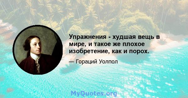 Упражнения - худшая вещь в мире, и такое же плохое изобретение, как и порох.