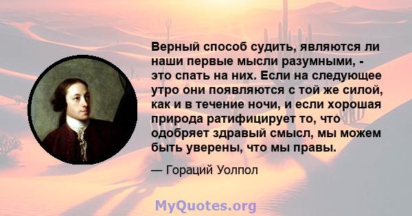 Верный способ судить, являются ли наши первые мысли разумными, - это спать на них. Если на следующее утро они появляются с той же силой, как и в течение ночи, и если хорошая природа ратифицирует то, что одобряет здравый 