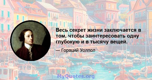 Весь секрет жизни заключается в том, чтобы заинтересовать одну глубокую и в тысячу вещей.