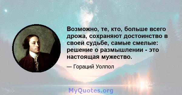 Возможно, те, кто, больше всего дрожа, сохраняют достоинство в своей судьбе, самые смелые: решение о размышлении - это настоящая мужество.