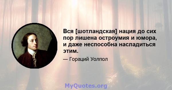 Вся [шотландская] нация до сих пор лишена остроумия и юмора, и даже неспособна насладиться этим.