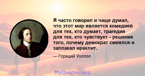 Я часто говорил и чаще думал, что этот мир является комедией для тех, кто думает, трагедия для тех, кто чувствует - решение того, почему демократ смеялся и заплакал ираклит.