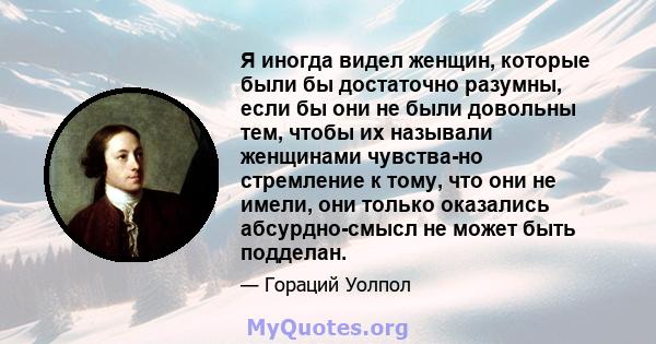 Я иногда видел женщин, которые были бы достаточно разумны, если бы они не были довольны тем, чтобы их называли женщинами чувства-но стремление к тому, что они не имели, они только оказались абсурдно-смысл не может быть