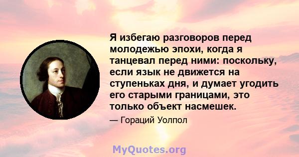 Я избегаю разговоров перед молодежью эпохи, когда я танцевал перед ними: поскольку, если язык не движется на ступеньках дня, и думает угодить его старыми границами, это только объект насмешек.