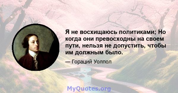 Я не восхищаюсь политиками; Но когда они превосходны на своем пути, нельзя не допустить, чтобы им должным было.