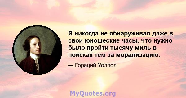 Я никогда не обнаруживал даже в свои юношеские часы, что нужно было пройти тысячу миль в поисках тем за морализацию.