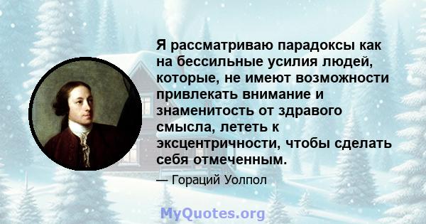 Я рассматриваю парадоксы как на бессильные усилия людей, которые, не имеют возможности привлекать внимание и знаменитость от здравого смысла, лететь к эксцентричности, чтобы сделать себя отмеченным.